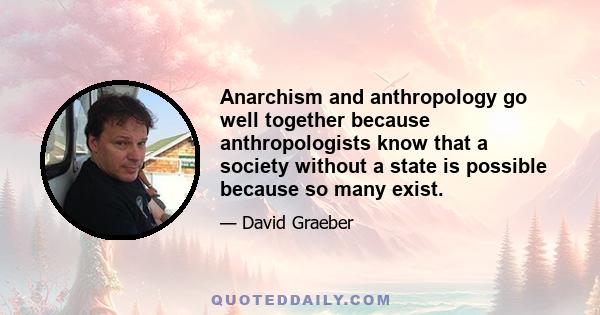 Anarchism and anthropology go well together because anthropologists know that a society without a state is possible because so many exist.