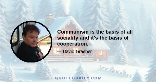 Communism is the basis of all sociality and it's the basis of cooperation.