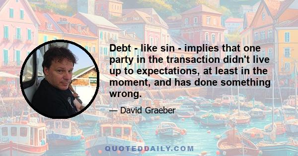 Debt - like sin - implies that one party in the transaction didn't live up to expectations, at least in the moment, and has done something wrong.