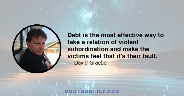 Debt is the most effective way to take a relation of violent subordination and make the victims feel that it's their fault.