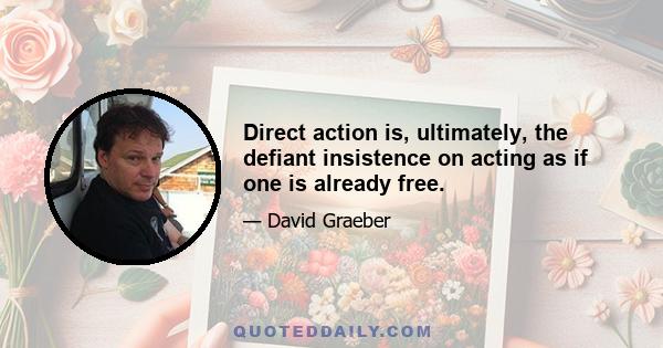 Direct action is, ultimately, the defiant insistence on acting as if one is already free.