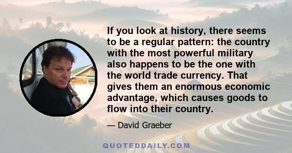 If you look at history, there seems to be a regular pattern: the country with the most powerful military also happens to be the one with the world trade currency. That gives them an enormous economic advantage, which