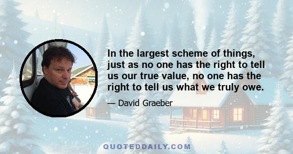 In the largest scheme of things, just as no one has the right to tell us our true value, no one has the right to tell us what we truly owe.