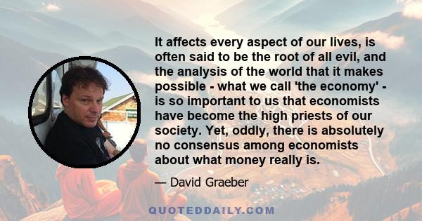 It affects every aspect of our lives, is often said to be the root of all evil, and the analysis of the world that it makes possible - what we call 'the economy' - is so important to us that economists have become the