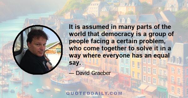 It is assumed in many parts of the world that democracy is a group of people facing a certain problem, who come together to solve it in a way where everyone has an equal say.