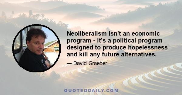 Neoliberalism isn't an economic program - it's a political program designed to produce hopelessness and kill any future alternatives.