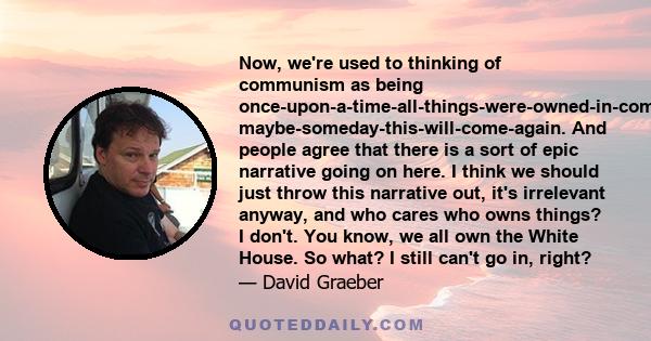 Now, we're used to thinking of communism as being once-upon-a-time-all-things-were-owned-in-common, maybe-someday-this-will-come-again. And people agree that there is a sort of epic narrative going on here. I think we