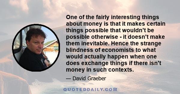 One of the fairly interesting things about money is that it makes certain things possible that wouldn't be possible otherwise - it doesn't make them inevitable. Hence the strange blindness of economists to what would