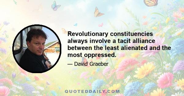 Revolutionary constituencies always involve a tacit alliance between the least alienated and the most oppressed.