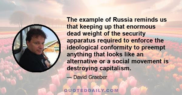 The example of Russia reminds us that keeping up that enormous dead weight of the security apparatus required to enforce the ideological conformity to preempt anything that looks like an alternative or a social movement 