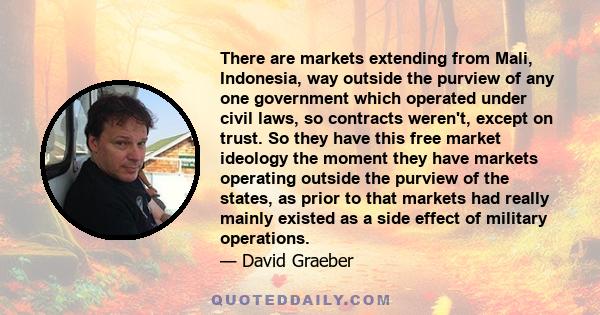 There are markets extending from Mali, Indonesia, way outside the purview of any one government which operated under civil laws, so contracts weren't, except on trust. So they have this free market ideology the moment