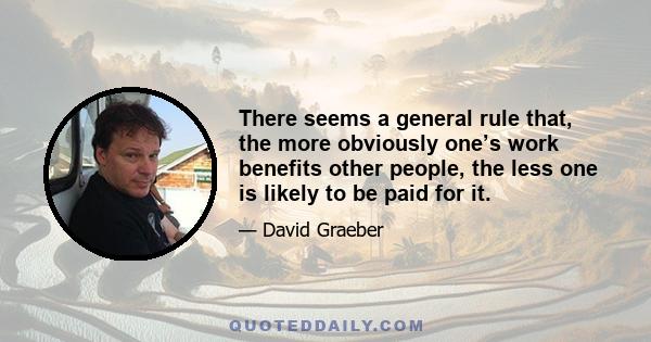 There seems a general rule that, the more obviously one’s work benefits other people, the less one is likely to be paid for it.