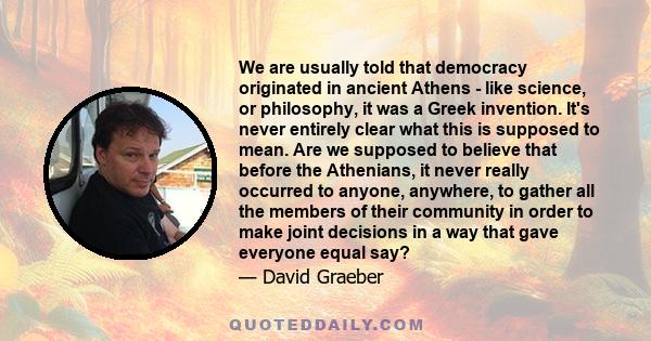 We are usually told that democracy originated in ancient Athens - like science, or philosophy, it was a Greek invention. It's never entirely clear what this is supposed to mean. Are we supposed to believe that before