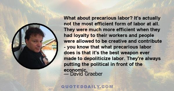 What about precarious labor? It's actually not the most efficient form of labor at all. They were much more efficient when they had loyalty to their workers and people were allowed to be creative and contribute - you