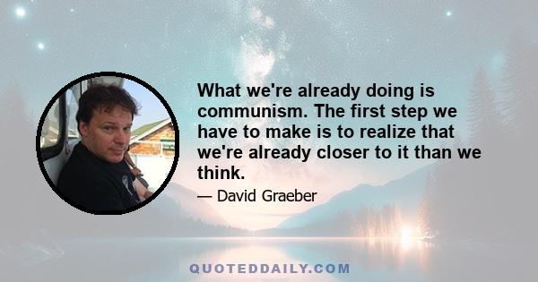 What we're already doing is communism. The first step we have to make is to realize that we're already closer to it than we think.