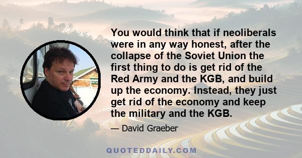 You would think that if neoliberals were in any way honest, after the collapse of the Soviet Union the first thing to do is get rid of the Red Army and the KGB, and build up the economy. Instead, they just get rid of