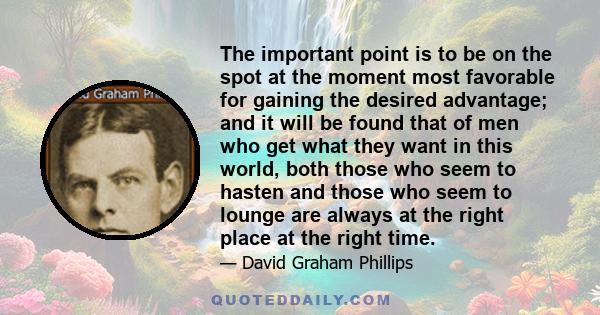 The important point is to be on the spot at the moment most favorable for gaining the desired advantage; and it will be found that of men who get what they want in this world, both those who seem to hasten and those who 