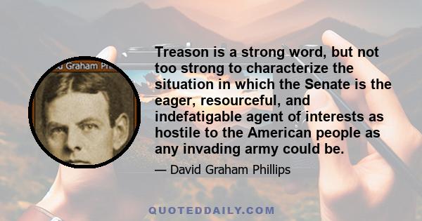 Treason is a strong word, but not too strong to characterize the situation in which the Senate is the eager, resourceful, and indefatigable agent of interests as hostile to the American people as any invading army could 