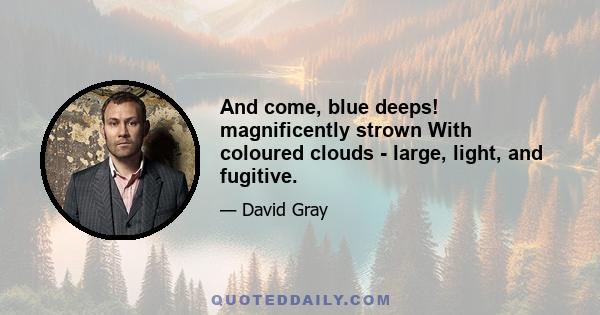 And come, blue deeps! magnificently strown With coloured clouds - large, light, and fugitive.