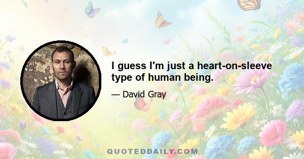 I guess I'm just a heart-on-sleeve type of human being.