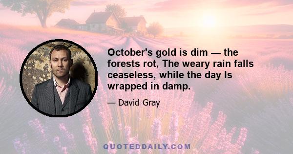 October's gold is dim — the forests rot, The weary rain falls ceaseless, while the day Is wrapped in damp.