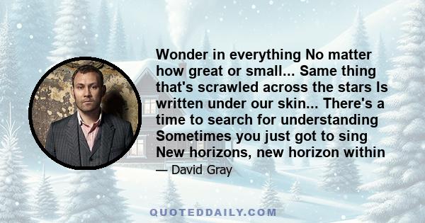 Wonder in everything No matter how great or small... Same thing that's scrawled across the stars Is written under our skin... There's a time to search for understanding Sometimes you just got to sing New horizons, new