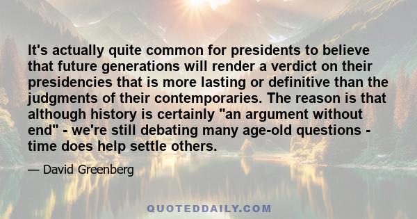 It's actually quite common for presidents to believe that future generations will render a verdict on their presidencies that is more lasting or definitive than the judgments of their contemporaries. The reason is that