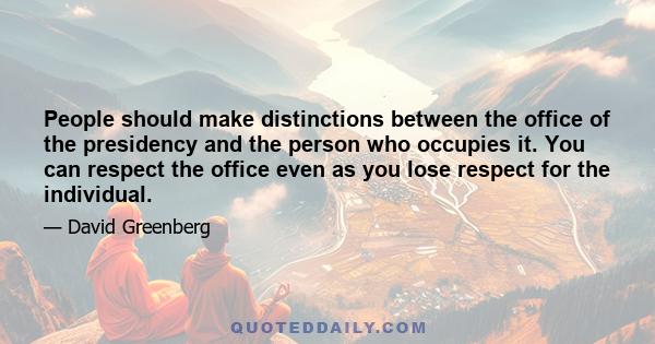 People should make distinctions between the office of the presidency and the person who occupies it. You can respect the office even as you lose respect for the individual.