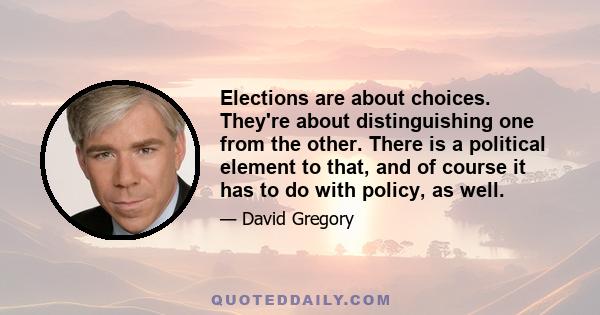 Elections are about choices. They're about distinguishing one from the other. There is a political element to that, and of course it has to do with policy, as well.