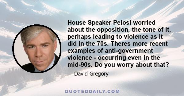 House Speaker Pelosi worried about the opposition, the tone of it, perhaps leading to violence as it did in the 70s. Theres more recent examples of anti-government violence - occurring even in the mid-90s. Do you worry