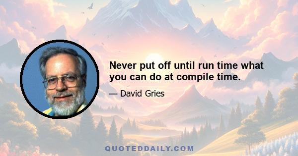 Never put off until run time what you can do at compile time.