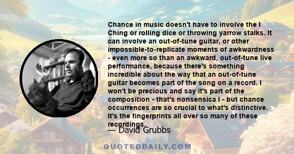 Chance in music doesn't have to involve the I Ching or rolling dice or throwing yarrow stalks. It can involve an out-of-tune guitar, or other impossible-to-replicate moments of awkwardness - even more so than an