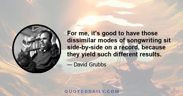 For me, it's good to have those dissimilar modes of songwriting sit side-by-side on a record, because they yield such different results.