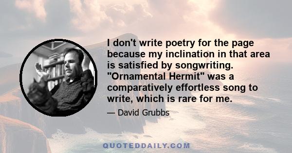 I don't write poetry for the page because my inclination in that area is satisfied by songwriting. Ornamental Hermit was a comparatively effortless song to write, which is rare for me.