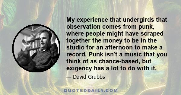 My experience that undergirds that observation comes from punk, where people might have scraped together the money to be in the studio for an afternoon to make a record. Punk isn't a music that you think of as
