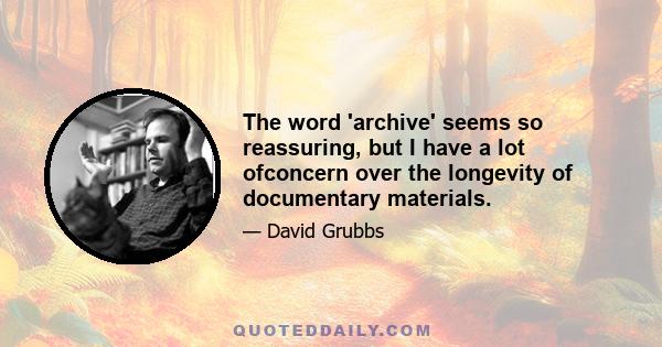 The word 'archive' seems so reassuring, but I have a lot ofconcern over the longevity of documentary materials.