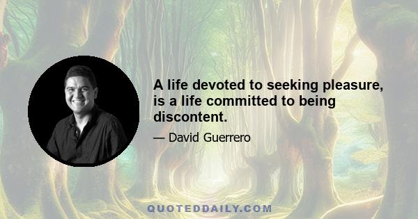 A life devoted to seeking pleasure, is a life committed to being discontent.