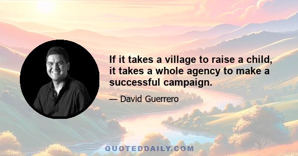 If it takes a village to raise a child, it takes a whole agency to make a successful campaign.