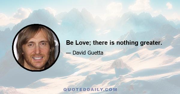 Be Love; there is nothing greater.