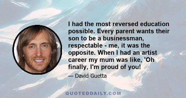 I had the most reversed education possible. Every parent wants their son to be a businessman, respectable - me, it was the opposite. When I had an artist career my mum was like, 'Oh finally, I'm proud of you!