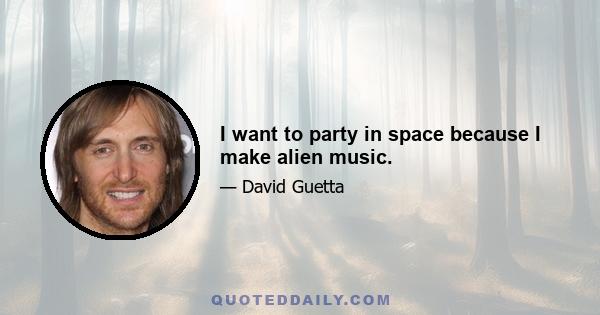 I want to party in space because I make alien music.