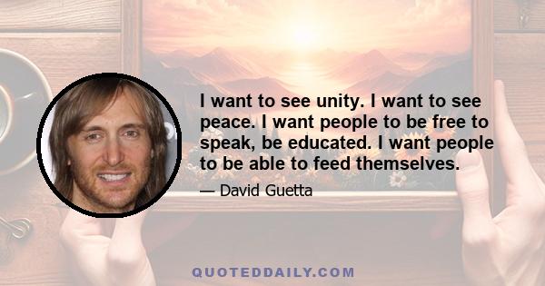 I want to see unity. I want to see peace. I want people to be free to speak, be educated. I want people to be able to feed themselves.