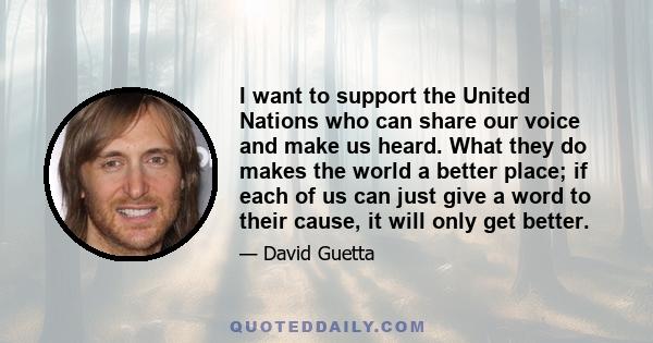 I want to support the United Nations who can share our voice and make us heard. What they do makes the world a better place; if each of us can just give a word to their cause, it will only get better.