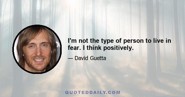 I'm not the type of person to live in fear. I think positively.