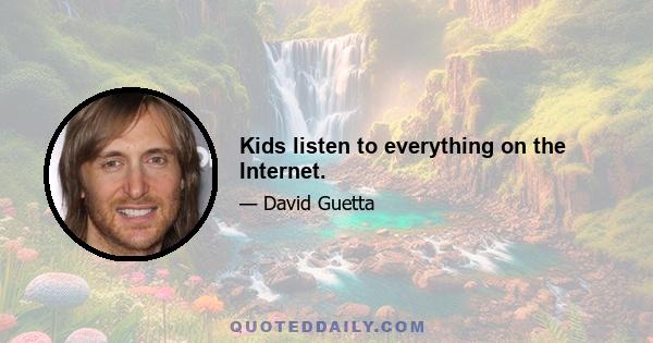 Kids listen to everything on the Internet.