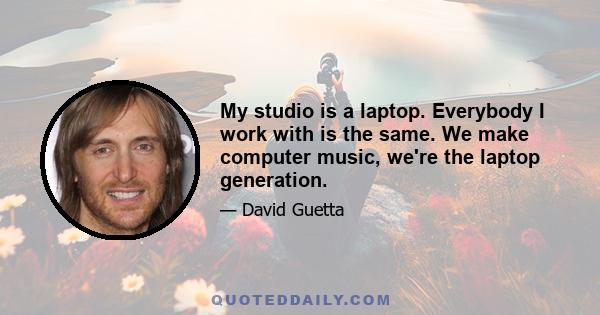 My studio is a laptop. Everybody I work with is the same. We make computer music, we're the laptop generation.