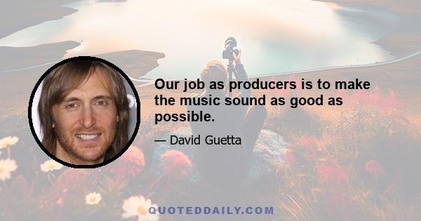 Our job as producers is to make the music sound as good as possible.