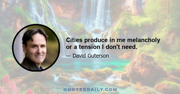 Cities produce in me melancholy or a tension I don't need.