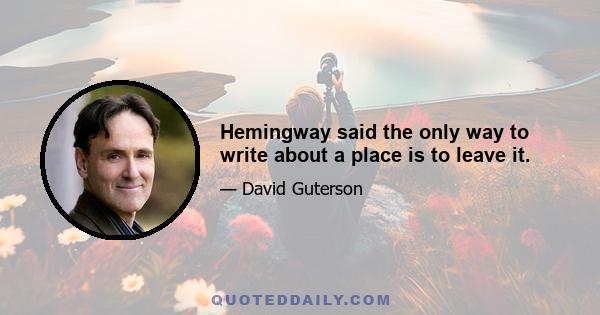 Hemingway said the only way to write about a place is to leave it.