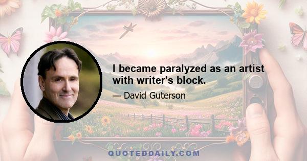 I became paralyzed as an artist with writer's block.